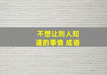 不想让别人知道的事情 成语